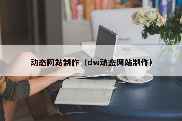 動態(tài)網(wǎng)站制作（dw動態(tài)網(wǎng)站制作）