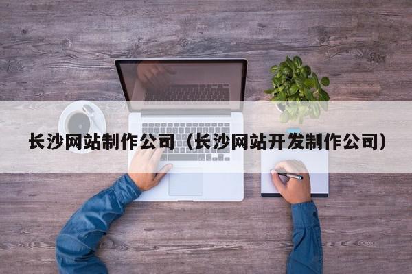 長沙網(wǎng)站制作公司（長沙網(wǎng)站開發(fā)制作公司）