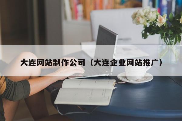 大連網站制作公司（大連企業(yè)網站推廣）