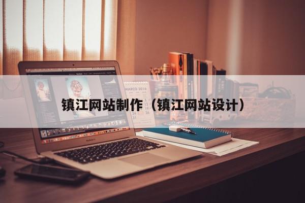 鎮(zhèn)江網(wǎng)站制作（鎮(zhèn)江網(wǎng)站設計）