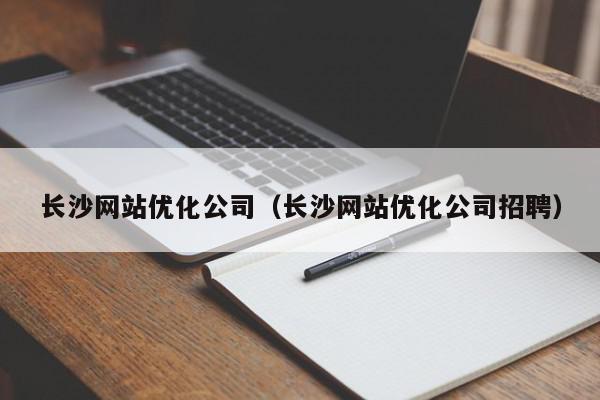 長(zhǎng)沙網(wǎng)站優(yōu)化公司（長(zhǎng)沙網(wǎng)站優(yōu)化公司招聘）