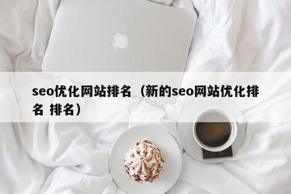 seo優(yōu)化網(wǎng)站排名（新的seo網(wǎng)站優(yōu)化排名 排名）