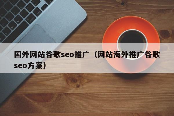 國外網(wǎng)站谷歌seo推廣（網(wǎng)站海外推廣谷歌seo方案）