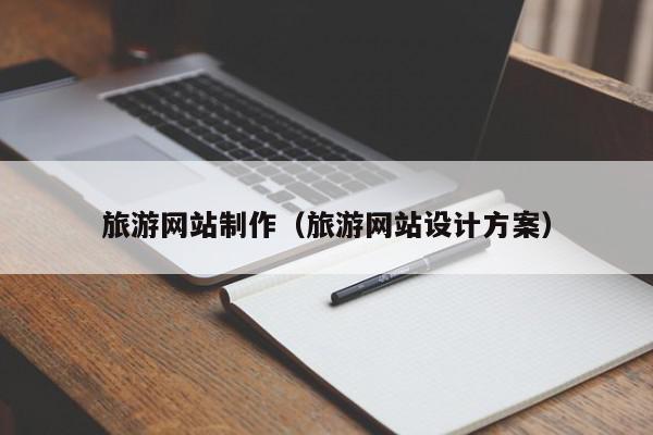 旅游網(wǎng)站制作（旅游網(wǎng)站設(shè)計方案）