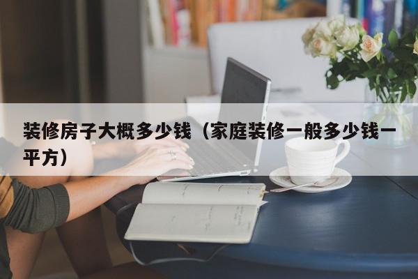 裝修房子大概多少錢（家庭裝修一般多少錢一平方）