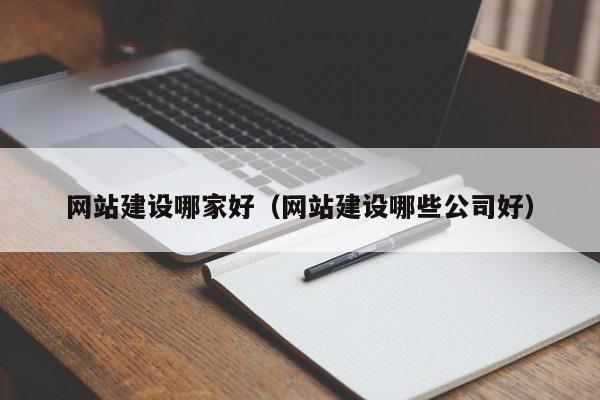 網(wǎng)站建設(shè)哪家好（網(wǎng)站建設(shè)哪些公司好）