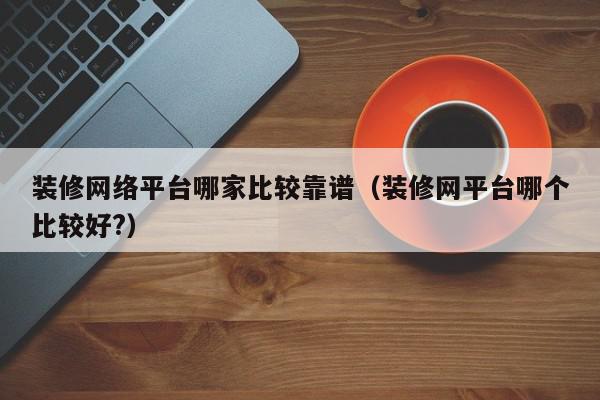 裝修網(wǎng)絡平臺哪家比較靠譜（裝修網(wǎng)平臺哪個比較好?）