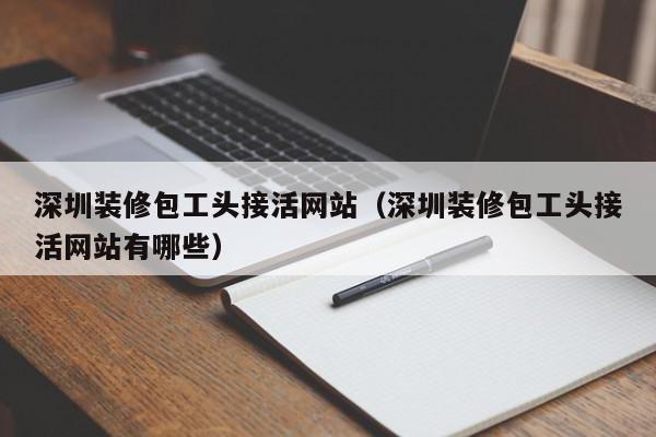 深圳裝修包工頭接活網(wǎng)站（深圳裝修包工頭接活網(wǎng)站有哪些）