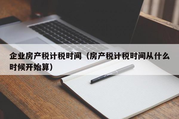 企業(yè)房產稅計稅時間（房產稅計稅時間從什么時候開始算）