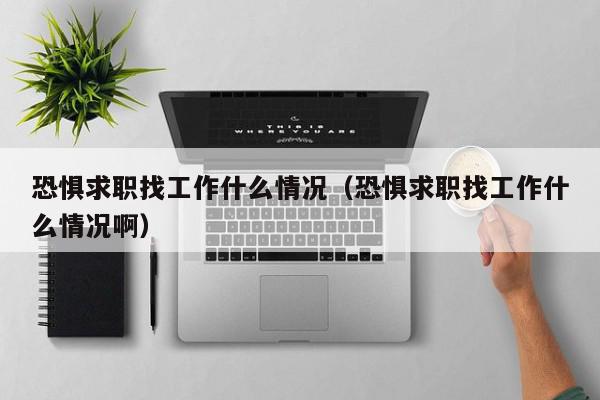 恐懼求職找工作什么情況（恐懼求職找工作什么情況?。? /></a></div><div   id=