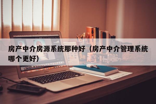 房產中介房源系統那種好（房產中介管理系統哪個更好）