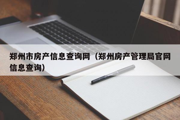 鄭州市房產信息查詢網(wǎng)（鄭州房產管理局官網(wǎng)信息查詢）