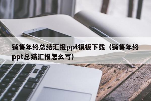 銷售年終總結(jié)匯報(bào)ppt模板下載（銷售年終ppt總結(jié)匯報(bào)怎么寫）