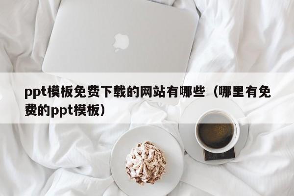 ppt模板免費下載的網站有哪些（哪里有免費的ppt模板）