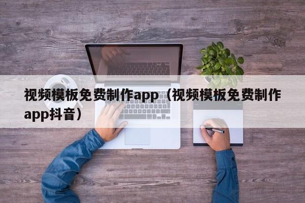 視頻模板免費制作app（視頻模板免費制作app抖音）