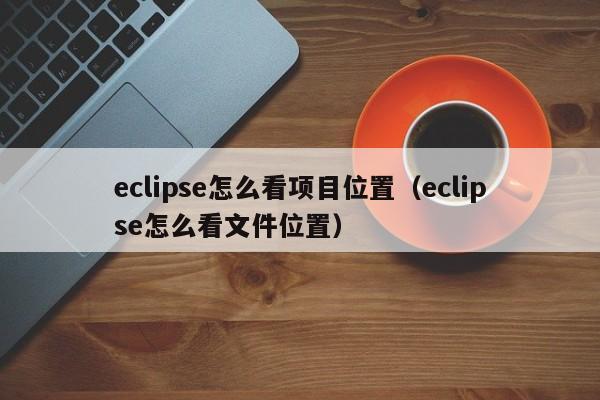 eclipse怎么看項目位置（eclipse怎么看文件位置）