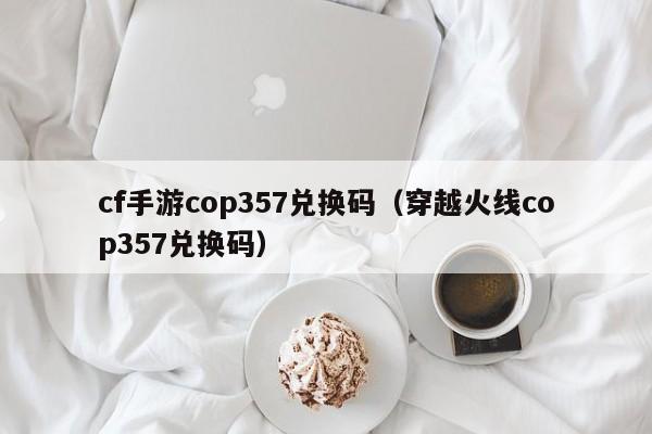 cf手游cop357兌換碼（穿越火線(xiàn)cop357兌換碼）